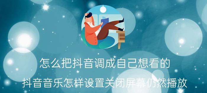 怎么把抖音调成自己想看的 抖音音乐怎样设置关闭屏幕仍然播放？